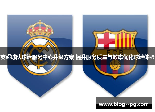 英超球队球迷服务中心升级方案 提升服务质量与效率优化球迷体验