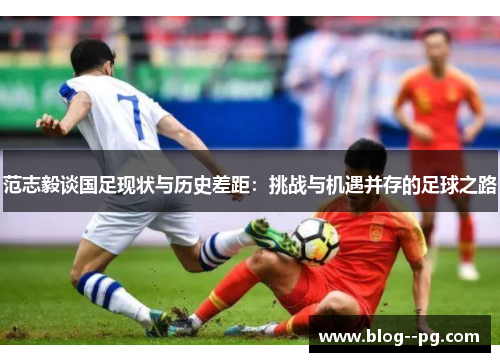 范志毅谈国足现状与历史差距：挑战与机遇并存的足球之路