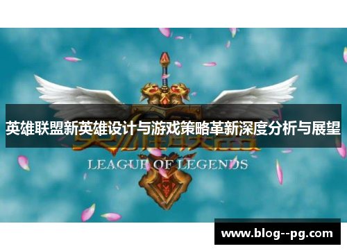 英雄联盟新英雄设计与游戏策略革新深度分析与展望
