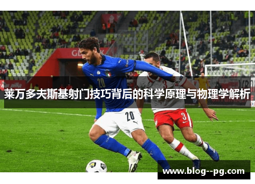 莱万多夫斯基射门技巧背后的科学原理与物理学解析