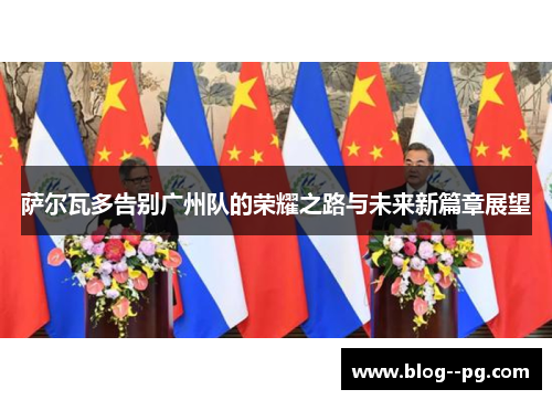 萨尔瓦多告别广州队的荣耀之路与未来新篇章展望 萨尔瓦多告别广州队的荣耀之路与未来新篇章展望
