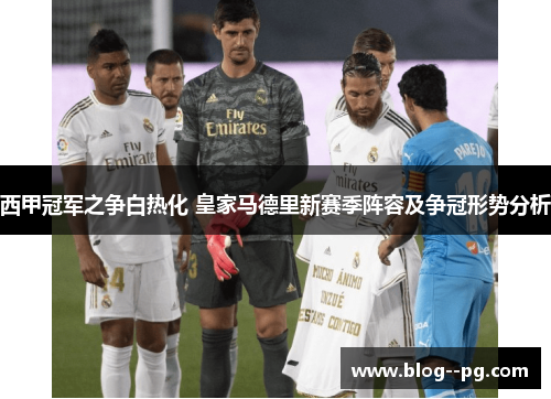 西甲冠军之争白热化 皇家马德里新赛季阵容及争冠形势分析