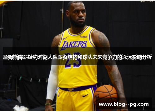 詹姆斯降薪续约对湖人队薪资结构和球队未来竞争力的深远影响分析