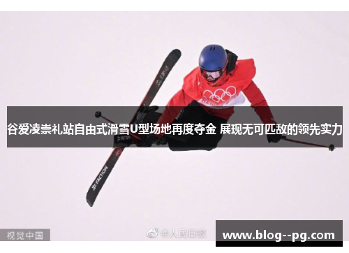 谷爱凌崇礼站自由式滑雪U型场地再度夺金 展现无可匹敌的领先实力 谷爱凌崇礼站自由式滑雪U型场地再度夺金 展现无可匹敌的领先实力