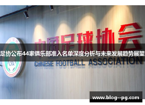 足协公布44家俱乐部准入名单深度分析与未来发展趋势展望