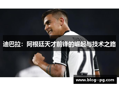 迪巴拉:阿根廷天才前锋的崛起与技术之路 迪巴拉:阿根廷天才前锋的崛起与技术之路