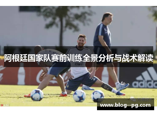 阿根廷国家队赛前训练全景分析与战术解读 阿根廷国家队赛前训练全景分析与战术解读