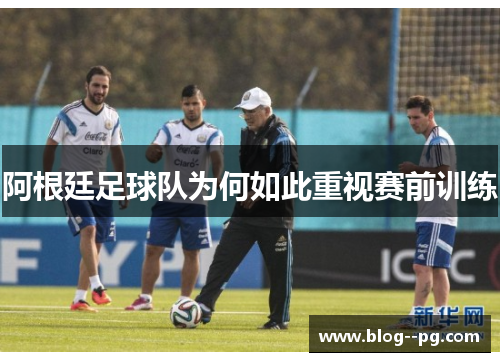 阿根廷足球队为何如此重视赛前训练 阿根廷足球队为何如此重视赛前训练
