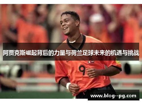 阿贾克斯崛起背后的力量与荷兰足球未来的机遇与挑战 阿贾克斯崛起背后的力量与荷兰足球未来的机遇与挑战