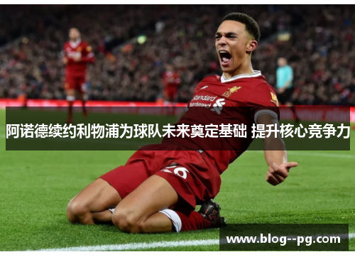阿诺德续约利物浦为球队未来奠定基础 提升核心竞争力 阿诺德续约利物浦为球队未来奠定基础 提升核心竞争力