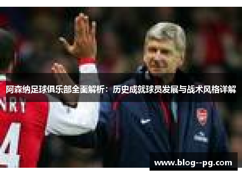 阿森纳足球俱乐部全面解析:历史成就球员发展与战术风格详解 阿森纳足球俱乐部全面解析:历史成就球员发展与战术风格详解