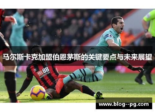 马尔斯卡克加盟伯恩茅斯的关键要点与未来展望