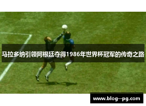 马拉多纳引领阿根廷夺得1986年世界杯冠军的传奇之路