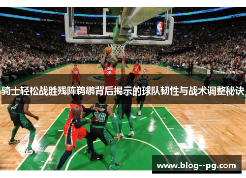 骑士轻松战胜残阵鹈鹕背后揭示的球队韧性与战术调整秘诀 骑士轻松战胜残阵鹈鹕背后揭示的球队韧性与战术调整秘诀