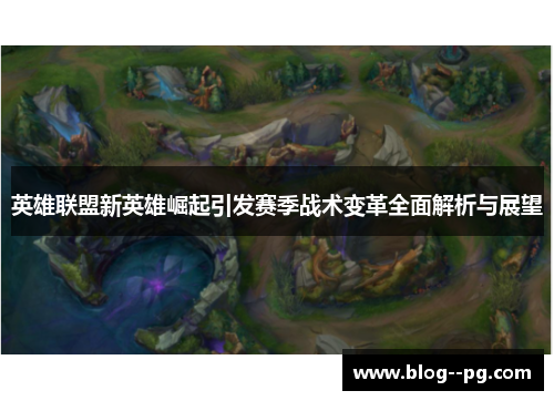 英雄联盟新英雄崛起引发赛季战术变革全面解析与展望 英雄联盟新英雄崛起引发赛季战术变革全面解析与展望
