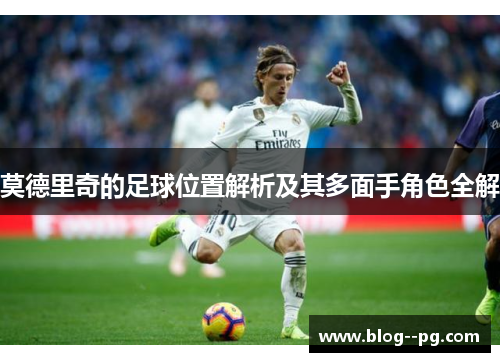 莫德里奇的足球位置解析及其多面手角色全解 莫德里奇的足球位置解析及其多面手角色全解