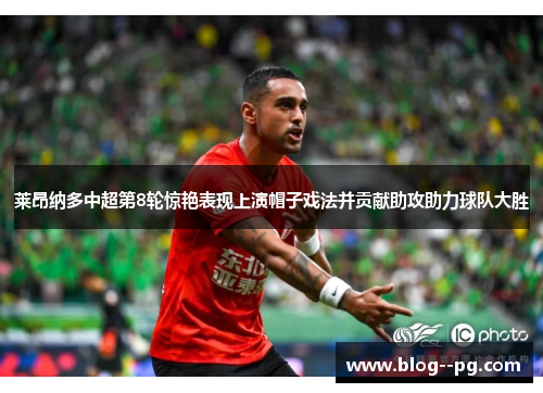 莱昂纳多中超第8轮惊艳表现上演帽子戏法并贡献助攻助力球队大胜