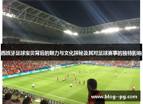 西班牙足球宝贝背后的魅力与文化探秘及其对足球赛事的独特影响 西班牙足球宝贝背后的魅力与文化探秘及其对足球赛事的独特影响