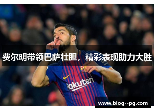 费尔明带领巴萨壮胆，精彩表现助力大胜