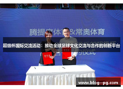 超级杯国际交流活动:推动全球足球文化交流与合作的创新平台 超级杯国际交流活动:推动全球足球文化交流与合作的创新平台