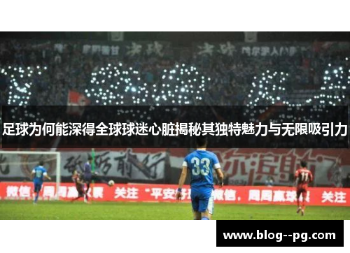 足球为何能深得全球球迷心脏揭秘其独特魅力与无限吸引力 足球为何能深得全球球迷心脏揭秘其独特魅力与无限吸引力