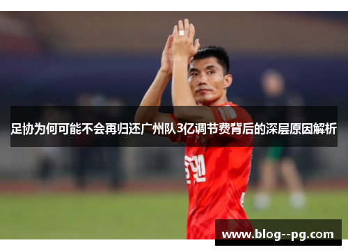 足协为何可能不会再归还广州队3亿调节费背后的深层原因解析 足协为何可能不会再归还广州队3亿调节费背后的深层原因解析