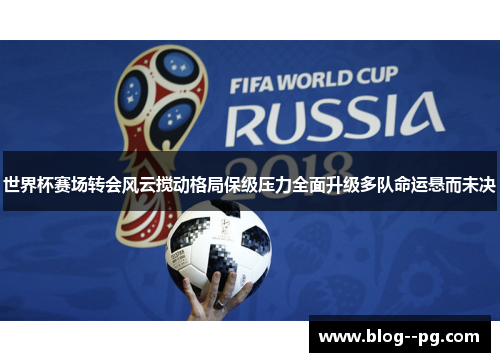 世界杯赛场转会风云搅动格局保级压力全面升级多队命运悬而未决