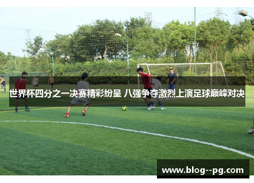 世界杯四分之一决赛精彩纷呈 八强争夺激烈上演足球巅峰对决 世界杯四分之一决赛精彩纷呈 八强争夺激烈上演足球巅峰对决