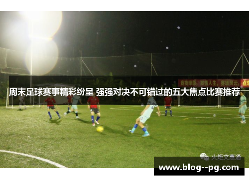 周末足球赛事精彩纷呈 强强对决不可错过的五大焦点比赛推荐