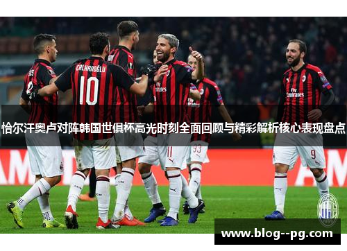 恰尔汗奥卢对阵韩国世俱杯高光时刻全面回顾与精彩解析核心表现盘点 恰尔汗奥卢对阵韩国世俱杯高光时刻全面回顾与精彩解析核心表现盘点