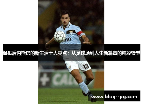 退役后内斯塔的新生活十大亮点:从足球场到人生新篇章的精彩转型 退役后内斯塔的新生活十大亮点:从足球场到人生新篇章的精彩转型