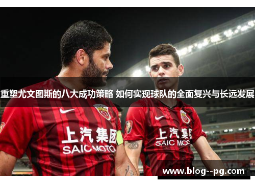 重塑尤文图斯的八大成功策略 如何实现球队的全面复兴与长远发展 重塑尤文图斯的八大成功策略 如何实现球队的全面复兴与长远发展