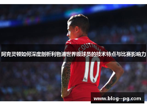 阿克灵顿如何深度剖析利物浦世界级球员的技术特点与比赛影响力 阿克灵顿如何深度剖析利物浦世界级球员的技术特点与比赛影响力