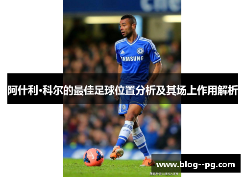 阿什利·科尔的最佳足球位置分析及其场上作用解析 阿什利·科尔的最佳足球位置分析及其场上作用解析