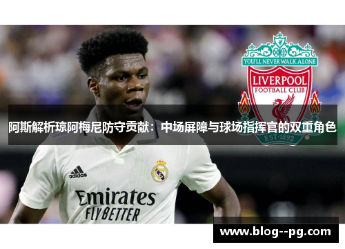 阿斯解析琼阿梅尼防守贡献:中场屏障与球场指挥官的双重角色 阿斯解析琼阿梅尼防守贡献:中场屏障与球场指挥官的双重角色