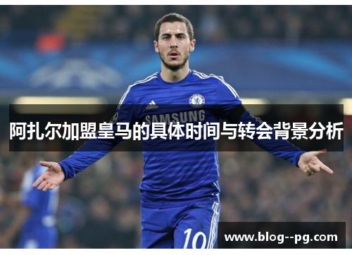 阿扎尔加盟皇马的具体时间与转会背景分析 阿扎尔加盟皇马的具体时间与转会背景分析