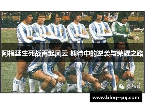阿根廷生死战再起风云 期待中的逆袭与荣耀之路