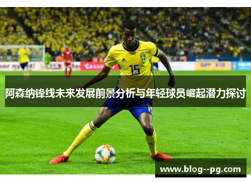 阿森纳锋线未来发展前景分析与年轻球员崛起潜力探讨