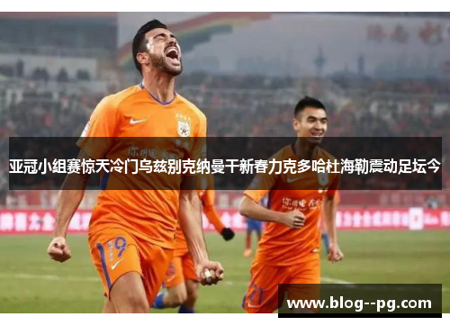 亚冠小组赛惊天冷门乌兹别克纳曼干新春力克多哈杜海勒震动足坛今 亚冠小组赛惊天冷门乌兹别克纳曼干新春力克多哈杜海勒震动足坛今