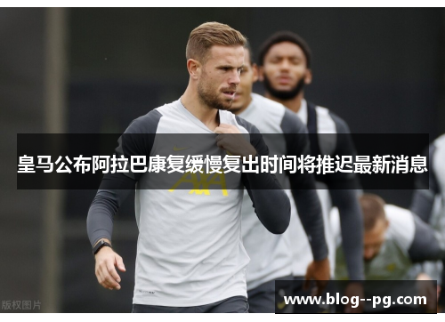皇马公布阿拉巴康复缓慢复出时间将推迟最新消息 皇马公布阿拉巴康复缓慢复出时间将推迟最新消息