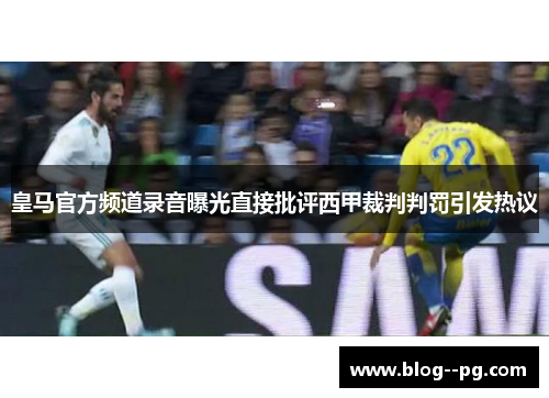 皇马官方频道录音曝光直接批评西甲裁判判罚引发热议 皇马官方频道录音曝光直接批评西甲裁判判罚引发热议