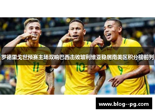 罗德里戈世预赛主场双响巴西击败玻利维亚稳居南美区积分榜前列