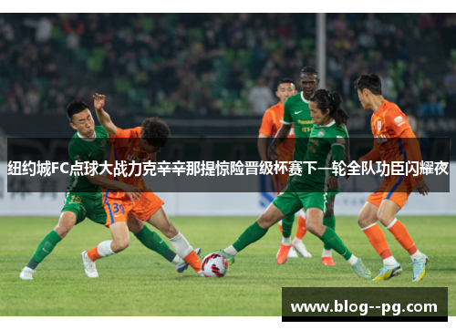 纽约城FC点球大战力克辛辛那提惊险晋级杯赛下一轮全队功臣闪耀夜 纽约城FC点球大战力克辛辛那提惊险晋级杯赛下一轮全队功臣闪耀夜