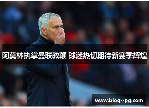 阿莫林执掌曼联教鞭 球迷热切期待新赛季辉煌 阿莫林执掌曼联教鞭 球迷热切期待新赛季辉煌