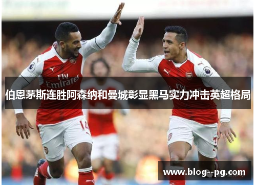 伯恩茅斯连胜阿森纳和曼城彰显黑马实力冲击英超格局