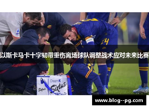 以斯卡马卡十字韧带重伤离场球队调整战术应对未来比赛