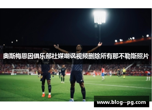 奥斯梅恩因俱乐部社媒嘲讽视频删除所有那不勒斯照片