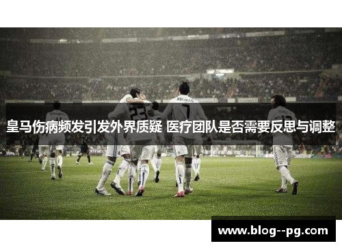 皇马伤病频发引发外界质疑 医疗团队是否需要反思与调整