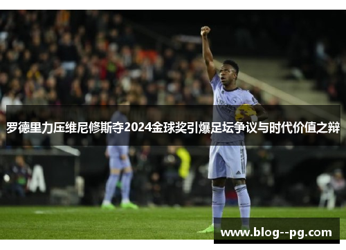 罗德里力压维尼修斯夺2024金球奖引爆足坛争议与时代价值之辩