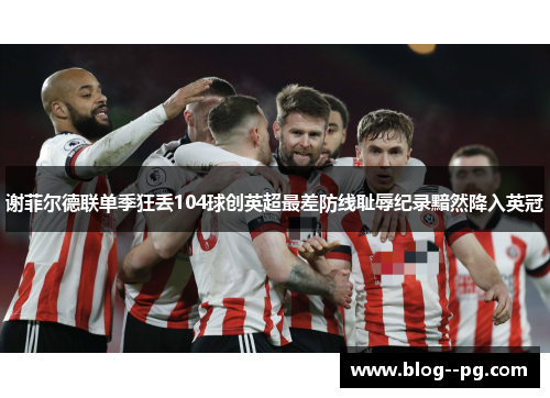 谢菲尔德联单季狂丢104球创英超最差防线耻辱纪录黯然降入英冠